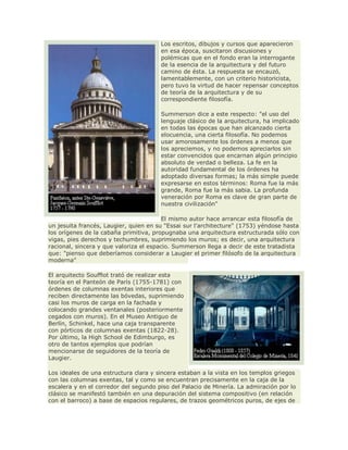 Los escritos, dibujos y cursos que aparecieron
en esa época, suscitaron discusiones y
polémicas que en el fondo eran la interrogante
de la esencia de la arquitectura y del futuro
camino de ésta. La respuesta se encauzó,
lamentablemente, con un criterio historicista,
pero tuvo la virtud de hacer repensar conceptos
de teoría de la arquitectura y de su
correspondiente filosofía.
Summerson dice a este respecto: "el uso del
lenguaje clásico de la arquitectura, ha implicado
en todas las épocas que han alcanzado cierta
elocuencia, una cierta filosofía. No podemos
usar amorosamente los órdenes a menos que
los apreciemos, y no podemos apreciarlos sin
estar convencidos que encarnan algún principio
absoluto de verdad o belleza. La fe en la
autoridad fundamental de los órdenes ha
adoptado diversas formas; la más simple puede
expresarse en estos términos: Roma fue la más
grande, Roma fue la más sabia. La profunda
veneración por Roma es clave de gran parte de
nuestra civilización"
El mismo autor hace arrancar esta filosofía de
un jesuita francés, Laugier, quien en su "Essai sur l'architecture" (1753) yéndose hasta
los orígenes de la cabaña primitiva, propugnaba una arquitectura estructurada sólo con
vigas, pies derechos y techumbres, suprimiendo los muros; es decir, una arquitectura
racional, sincera y que valoriza el espacio. Summerson llega a decir de este tratadista
que: "pienso que deberíamos considerar a Laugier el primer filósofo de la arquitectura
moderna"
El arquitecto Soufflot trató de realizar esta
teoría en el Panteón de París (1755-1781) con
órdenes de columnas exentas interiores que
reciben directamente las bóvedas, suprimiendo
casi los muros de carga en la fachada y
colocando grandes ventanales (posteriormente
cegados con muros). En el Museo Antiguo de
Berlín, Schinkel, hace una caja transparente
con pórticos de columnas exentas (1822-28).
Por último, la High School de Edimburgo, es
otro de tantos ejemplos que podrían
mencionarse de seguidores de la teoría de
Laugier.
Los ideales de una estructura clara y sincera estaban a la vista en los templos griegos
con las columnas exentas, tal y como se encuentran precisamente en la caja de la
escalera y en el corredor del segundo piso del Palacio de Minería. La admiración por lo
clásico se manifestó también en una depuración del sistema compositivo (en relación
con el barroco) a base de espacios regulares, de trazos geométricos puros, de ejes de
 
