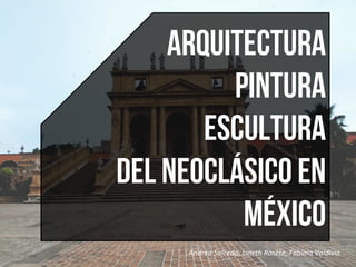 Andrea	
  Salcedo,	
  Lineth	
  Rosete,	
  Fabiola	
  Valdivia	
  	
  
Arquitectura
Pintura
Escultura
del Neoclásico en
México
 