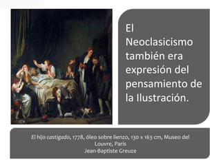 El	
  
Neoclasicismo	
  
también	
  era	
  
expresión	
  del	
  
pensamiento	
  de	
  
la	
  Ilustración.	
  
El	
  hijo	
  castigado,	
  1778,	
  óleo	
  sobre	
  lienzo,	
  130	
  x	
  163	
  cm,	
  Museo	
  del	
  
Louvre,	
  París	
  	
  
Jean-­‐Baptiste	
  Greuze	
  
	
  
 