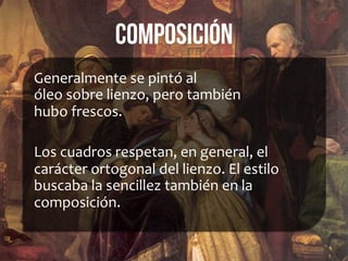composición
Generalmente	
  se	
  pintó	
  al	
  
óleo	
  sobre	
  lienzo,	
  pero	
  también	
  
hubo	
  frescos.	
  	
  
	
  
Los	
  cuadros	
  respetan,	
  en	
  general,	
  el	
  
carácter	
  ortogonal	
  del	
  lienzo.	
  El	
  estilo	
  
buscaba	
  la	
  sencillez	
  también	
  en	
  la	
  
composición.	
  
	
  
 