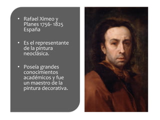 •  Rafael	
  Ximeo	
  y	
  
Planes	
  1756-­‐	
  1825	
  
España	
  
	
  
•  Es	
  el	
  representante	
  
de	
  la	
  pintura	
  
neoclásica.	
  
	
  
•  Poseía	
  grandes	
  
conocimientos	
  
académicos	
  y	
  fue	
  
un	
  maestro	
  de	
  la	
  
pintura	
  decorativa.	
  
 