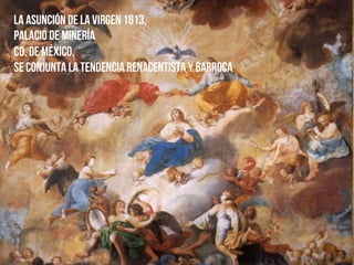 La asunción de la Virgen 1813,
Palacio de Minería
Cd. De México,
se conjunta la tendencia renacentista y barroca
 