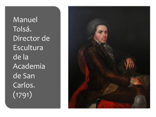 Manuel	
  
Tolsá.	
  
Director	
  de	
  
Escultura	
  
de	
  la	
  
Academia	
  
de	
  San	
  
Carlos.	
  
(1791)	
  	
  
	
  
 