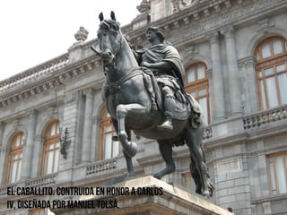El Caballito. Contruida en honor a Carlos
IV, diseñada por Manuel Tolsá.
 