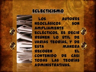 Eclecticismo  Los autores neoclásicos son ampliamente eclécticos, es decir reúnen lo útil de varias teorías, y de esta manera recogen el contenido de casi todas las teorías administrativas.