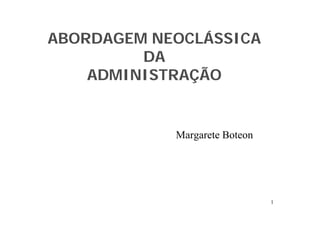 ABORDAGEM NEOCLÁSSICA
DA
ADMINISTRAÇÃO
Margarete Boteon
1
 