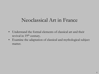 Neoclassical Art in France

• Understand the formal elements of classical art and their
  revival in 19th century.
• Examine the adaptation of classical and mythological subject
  matter.




                                                                 4
 