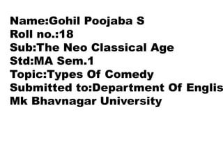 Name:Gohil Poojaba S
Roll no.:18
Sub:The Neo Classical Age
Std:MA Sem.1
Topic:Types Of Comedy
Submitted to:Department Of Englis
Mk Bhavnagar University
 