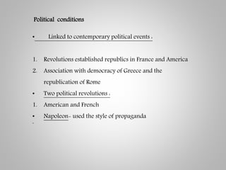 Political conditions
• Linked to contemporary political events :
1. Revolutions established republics in France and America
2. Association with democracy of Greece and the
republication of Rome
• Two political revolutions :
1. American and French
• Napoleon- used the style of propaganda
`
 