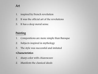 Art
1. inspired by French revolution
2. It was the official art of the revolutions
3. It has a deep moral sense.
Painting
1. Compositions are more simple than Baroque
2. Subjects inspired in mythology
3. The style was successful and imitated
•Characteristics
1. sharp color with chiaroscuro
2. Manifests the classical ideals
 