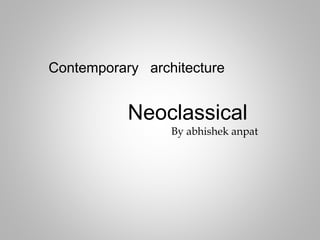 Contemporary architecture
Neoclassical
By abhishek anpat
 