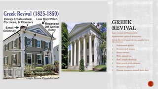 Late version of Neoclassiciu
Represented spirit of democracy
Greek Revival houses have usually have
thes feature:
1. Pedimented gabble
2. Symmetrical shapes
3. Heavy cornice
4. Wide, plain frize
5. Bold ,simple moldings
6. Entry porch with columns
7. Decorative pilasters
8. Narrow windows around front door
 