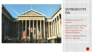 Produces in mid 18th
century
Principally derived from
classical Greek, Rome
and architecture of
Andrea Palladio
Reaction against Rococo
and late Baroque
 