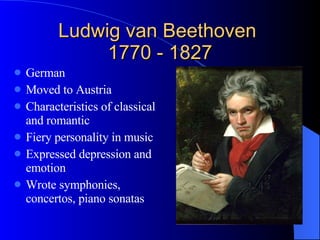 Ludwig van Beethoven  1770 - 1827 German  Moved to Austria Characteristics of classical and romantic Fiery personality in music Expressed depression and emotion Wrote symphonies, concertos, piano sonatas  