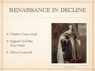 RENAISSANCE IN DECLINE



Charles I (1625-1649)

English Civil War
(1647-1649)

Oliver Cromwell



                        Charles I of England
 