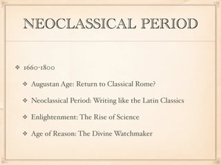 NEOCLASSICAL PERIOD

1660-1800

  Augustan Age: Return to Classical Rome?

  Neoclassical Period: Writing like the Latin Classics

  Enlightenment: The Rise of Science

  Age of Reason: The Divine Watchmaker
 
