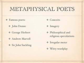 METAPHYSICAL POETS
Famous poets:         Conceits

  John Donne          Imagery

  George Herbert      Philosophical and
                      religious speculations
  Andrew Marvell
                      Irregular meter
  Sir John Suckling
                      Witty wordplay
 