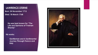 LAWRENCE STERNE
Born: 24 November 1713
Died: 18 March 1768
He was best known for “The
Life and Opinions of Tristram
Shandy”
His works:
Gentleman and A Sentimental
Journey Through France and
Italy
 