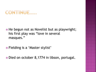 He begun not as Novelist but as playwright;
his first play was “love in several
masques.”
 Fielding is a ‘Master stylist’
 Died on october 8,1774 in libson, portugal.
 