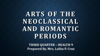 ARTS OF THE
NEOCLASSICAL
AND ROMANTIC
PERIODS
THIRD QUARTER – HEALTH 9
Prepared By. Mrs. Lolita P. Cruz
 