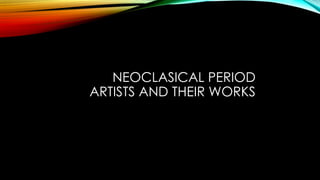 NEOCLASICAL PERIOD
ARTISTS AND THEIR WORKS
 