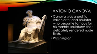 ANTONIO CANOVA
• Canova was a prolific
Italian artist and sculptor
who became famous for
his marble sculptures that
delicately rendered nude
flesh.
• Washington
 