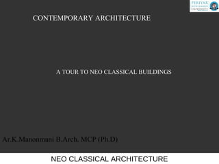 NEO CLASSICAL ARCHITECTURE
A TOUR TO NEO CLASSICAL BUILDINGS
CONTEMPORARY ARCHITECTURE
Ar.K.Manonmani B.Arch, MCP (Ph.D)
 