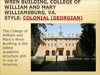 WREN BUILDING, COLLEGE OF
WILLIAM AND MARY
WILLIAMSBURG, VA.
STYLE: COLONIAL (GEORGIAN)
The College of
William and
Mary's Wren
Building is the
oldest
academic
structure still
in use in
America.
 