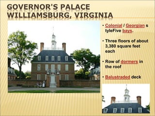 GOVERNOR'S PALACE
WILLIAMSBURG, VIRGINIA
• Colonial / Georgian s
tyleFive bays.
• Three floors of about
3,380 square feet
each
• Row of dormers in
the roof
• Balustraded deck
 