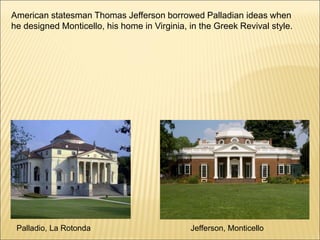 American statesman Thomas Jefferson borrowed Palladian ideas when
he designed Monticello, his home in Virginia, in the Greek Revival style.
Palladio, La Rotonda Jefferson, Monticello
 