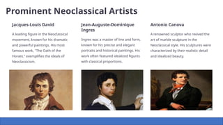 Prominent Neoclassical Artists
Jacques-Louis David
A leading figure in the Neoclassical
movement, known for his dramatic
and powerful paintings. His most
famous work, "The Oath of the
Horatii," exemplifies the ideals of
Neoclassicism.
Jean-Auguste-Dominique
Ingres
Ingres was a master of line and form,
known for his precise and elegant
portraits and historical paintings. His
work often featured idealized figures
with classical proportions.
Antonio Canova
A renowned sculptor who revived the
art of marble sculpture in the
Neoclassical style. His sculptures were
characterized by their realistic detail
and idealized beauty.
 