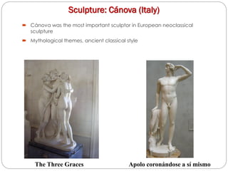 Sculpture: Cánova (Italy)
 Cánova was the most important sculptor in European neoclassical
sculpture
 Mythological themes, ancient classical style
The Three Graces Apolo coronándose a sí mismo
 