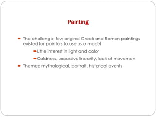 Painting
 The challenge: few original Greek and Roman paintings
existed for painters to use as a model
Little interest in light and color
Coldness, excessive linearity, lack of movement
 Themes: mythological, portrait, historical events
 