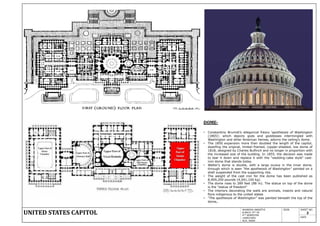 UNITED STATES CAPITOL
AKANSHA AWASTHI
B.ARCH 3RD YR
4TH SEMESTER
14ARCH001
ACA. AGRA
SIGN. SHEET NO.
2
DATE
DOME-
• Constantino Brumidi‟s allegorical fresco „apotheosis of Washington
(1865)‟, which depicts gods and goddesses intermingled with
Washington and other American heroes, adorns the ceiling‟s dome.
• The 1850 expansion more than doubled the length of the capitol,
dwarfing the original, timber-framed, copper-sheeted, low dome of
1818, designed by Charles Bulfinch and no longer in proportion with
the increased size of the building. In 1855, the decision was made
to tear it down and replace it with the "wedding-cake style" cast-
iron dome that stands today.
• Walter's dome is double, with a large oculus in the inner dome,
through which is seen "the apotheosis of Washington" painted on a
shell suspended from the supporting ribs.
• The weight of the cast iron for the dome has been published as
8,909,200 pounds (4,041,100 kg).
• The dome rises to 289 feet (88 m). The statue on top of the dome
is the "statue of freedom“
• The interiors decorating the walls are animals, insects and natural
flora indigenous to the united states
• "The apotheosis of Washington" was painted beneath the top of the
dome,.
 