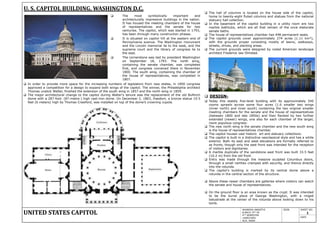 U. S. CAPITOL BUILDING, WASHINGTON D.C.
 The most symbolically important and
architecturally impressive buildings in the nation.
It has housed the meeting chambers of the house
of representatives and the senate for two
centuries. The capitol, which was started in 1793,
has been through many construction phases.
 It is situated on capitol hill at the eastern end of
Pennsylvania avenue. The Washington monument
and the Lincoln memorial lie to the west, and the
supreme court and the library of congress lie to
the east.
 The cornerstone was laid by president Washington
on September 18, 1793. The north wing,
containing the senate chamber, was completed
first, and congress convened there in November
1800. The south wing, containing the chamber of
the house of representatives, was completed in
1807.
 DESIGN-
 Today this stately five-level building with its approximately 540
rooms sprawls across some four acres (1.6 smaller two wings
(inner north) and inner south) containing the two original smaller
meeting chambers for the senate and the house of representatives
(between 1800 and late 1850s) and then flanked by two further
extended (newer) wings, one also for each chamber of the larger,
more populous congress:
 The new north wing is the senate chamber and the new south wing
is the house of representatives chamber.
 The capitol houses vast historic art and statuary collections.
 The capitol is built in a distinctive neoclassical style and has a white
exterior. Both its east and west elevations are formally referred to
as fronts, though only the east front was intended for the reception
of visitors and dignitaries.
 A marble duplicate of the sandstone east front was built 33.5 feet
(10.2 m) from the old front.
 Entry was made through the massive sculpted Columbus doors,
through a small narthex cramped with security, and thence directly
into the rotunda.
 The capitol's building is marked by its central dome above a
rotunda in the central section of the structure.
 Above these newer chambers are galleries where visitors can watch
the senate and house of representatives.
 On the ground floor is an area known as the crypt. It was intended
to be the burial place of George Washington, with a ringed
balustrade at the center of the rotunda above looking down to his
tomb.
 In order to provide more space for the increasing numbers of legislators from new states, in 1850 congress
approved a competition for a design to expand both wings of the capitol. The winner, the Philadelphia architect
Thomas unstick Walter, finished the extension of the south wing in 1857 and the north wing in 1859.
 The major architectural change to the capitol during Walter's tenure was the replacement of the old Bulfinch
dome with a 287-foot- (87-metre-) high cast-iron dome. On December 2, 1863, freedom, a bronze statue 19.5
feet (6 meters) high by Thomas Crawford, was installed on top of the dome‟s crowning cupola.
UNITED STATES CAPITOL
AKANSHA AWASTHI
B.ARCH 3RD YR
4TH SEMESTER
14ARCH001
ACA. AGRA
SIGN.
 The hall of columns is located on the house side of the capitol,
home to twenty-eight fluted columns and statues from the national
statuary hall collection.
 In the basement of the capitol building in a utility room are two
marble bathtubs, which are all that remain of the once elaborate
senate baths.
 The house of representatives chamber has 448 permanent seats.
 The capitol grounds cover approximately 274 acres (1.11 km²),
with the grounds proper consisting mostly of lawns, walkways,
streets, drives, and planting areas.
 The current grounds were designed by noted American landscape
architect Frederick law Olmsted.
DATE
SHEET NO.
1
 