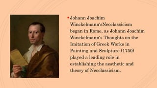 Johann Joachim
Winckelmann'sNeoclassicism
began in Rome, as Johann Joachim
Winckelmann's Thoughts on the
Imitation of Greek Works in
Painting and Sculpture (1750)
played a leading role in
establishing the aesthetic and
theory of Neoclassicism.
 