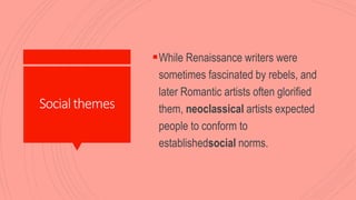 Socialthemes
While Renaissance writers were
sometimes fascinated by rebels, and
later Romantic artists often glorified
them, neoclassical artists expected
people to conform to
establishedsocial norms.
 