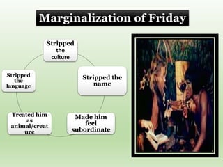 Stripped
the
culture
Stripped the
name
Made him
feel
subordinate
Treated him
as
animal/creat
ure
Stripped
the
language
Marginalization of Friday
 
