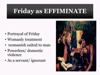 Friday as EFFIMINATE
• Portrayal of Friday
• Womanly treatment
• womanish suited to man
• Powerless/ domestic
violence
• As a servant/ ignorant
 