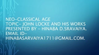 NEO-CLASSICAL AGE
TOPIC- JOHN LOCKE AND HIS WORKS
PRESENTED BY – HINABA D.SRAVAIYA.
EMAIL ID-
HINABASARVAIYA1711@GMAIL.COM.
 