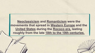 Neoclassicism and Romanticism were the
movements that spread in Western Europe and the
United States during the Rococo era, lasting
roughly from the late 18th to the 19th centuries.
 