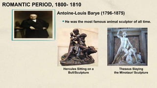 Antoine-Louis Barye (1796-1875)
He was the most famous animal sculptor of all time.
Hercules Sitting on a
Bull/Sculpture
ROMANTIC PERIOD, 1800- 1810
Theseus Slaying
the Minotaur/ Sculpture
 
