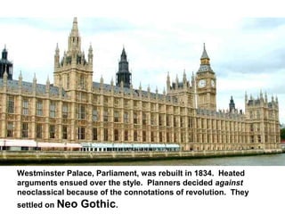 Westminster Palace, Parliament, was rebuilt in 1834. Heated
arguments ensued over the style. Planners decided against
neoclassical because of the connotations of revolution. They
settled on Neo   Gothic.
 