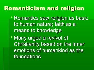 Romanticism and religion
  Romantics saw religion as basic
   to human nature; faith as a
   means to knowledge
  Many urged a revival of
   Christianity based on the inner
   emotions of humankind as the
   foundations
 