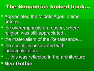 The Romantics looked back…
 Appreciated the Middle Ages, a time
  before...
 the overemphasis on reason, where
  religion was still appreciated…
 the materialism of the Renaissance…
 the social ills associated with
  industrialization…
 … this was reflected in the architecture
 Neo Gothic
 