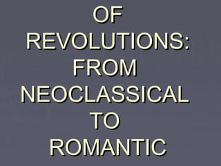 OF
REVOLUTIONS:
   FROM
NEOCLASSICAL
    TO
  ROMANTIC
 