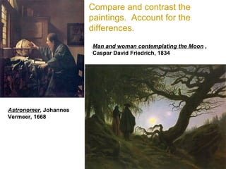 Compare and contrast the
                       paintings. Account for the
                       differences.
                       Man and woman contemplating the Moon ,
                       Caspar David Friedrich, 1834




Astronomer, Johannes
Vermeer, 1668
 