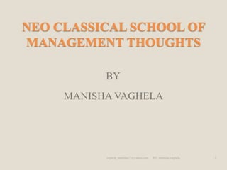 NEO CLASSICAL SCHOOL OF
MANAGEMENT THOUGHTS

           BY
     MANISHA VAGHELA




           vaghela_manisha13@yahoo.com   BY: manisha vaghela   1
 