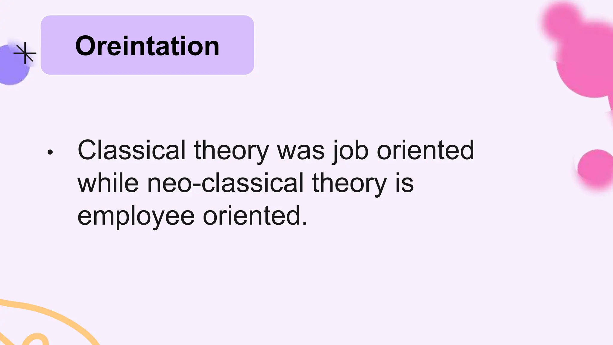 • Classical theory was job oriented
while neo-classical theory is
employee oriented.
Oreintation
 