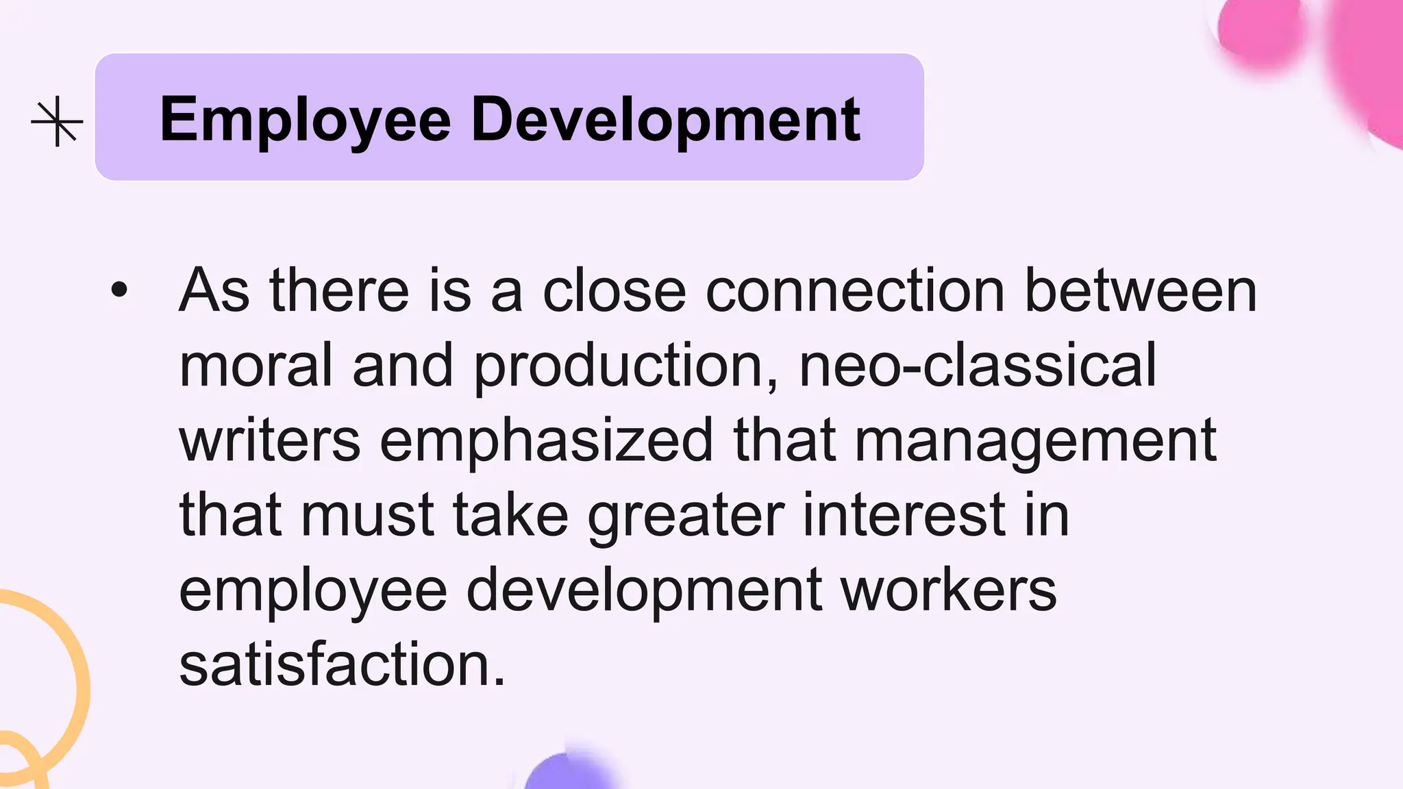 Employee Development
• As there is a close connection between
moral and production, neo-classical
writers emphasized that management
that must take greater interest in
employee development workers
satisfaction.
 